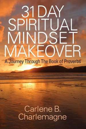 31 Day Spiritual Mindset Makeover: A Journey Through the Book of Proverbs de Carlene B. Charlemagne