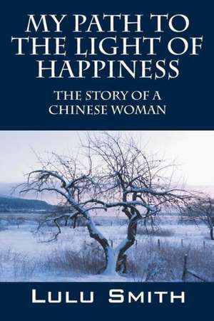 My Path to the Light of Happiness: The Story of a Chinese Woman de Lulu Smith