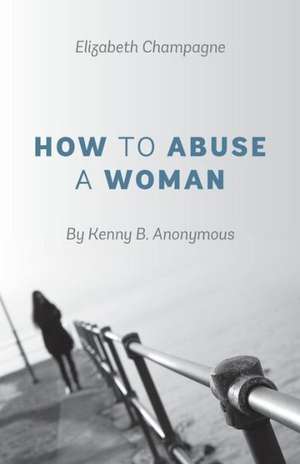 How to Abuse a Woman: By Kenny B. Anonymous de Elizabeth Champagne