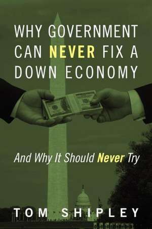 Why Government Can Never Fix a Down Economy: And Why It Should Never Try de Tom Shipley