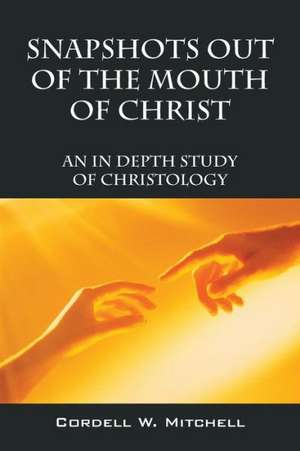 Snapshots Out of the Mouth of Christ: An in Depth Study of Christology de Cordell W. Mitchell