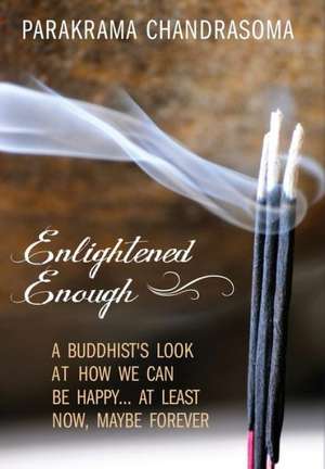 Enlightened Enough: A Buddhist's Look at How We Can Be Happy... at Least Now, Maybe Forever de Parakrama Chandrasoma