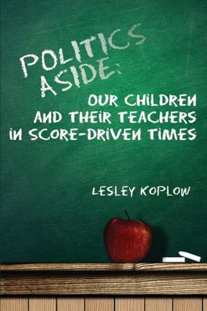 Politics Aside: Our Children and Their Teachers in Score-Driven Times de Lesley Koplow