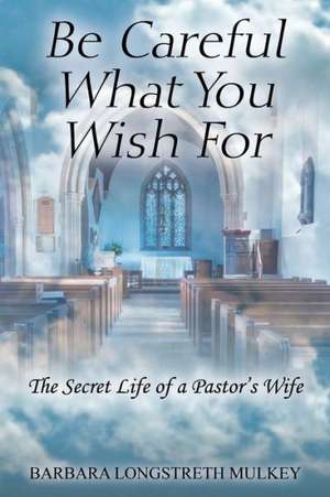 Be Careful What You Wish for: The Secret Life of a Pastor's Wife de Barbara Longstreth Mulkey