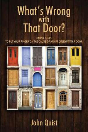 What's Wrong with That Door? Simple Steps to Put Your Finger on the Cause of Any Problem with a Door de John Quist