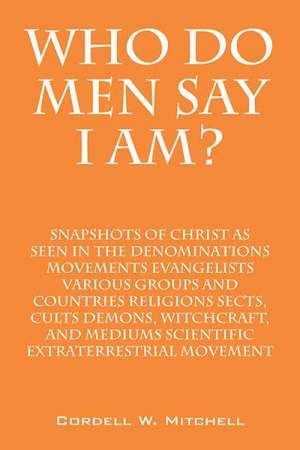 Who Do Men Say I Am? Snapshots of Christ as Seen in the Denominations Movements Evangelists Various Groups and Countries Religions Sects, Cults Demons de Cordell W. Mitchell