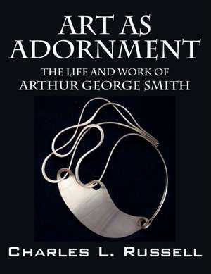 Art as Adornment: The Life and Work of Arthur George Smith de Charles L. Russell