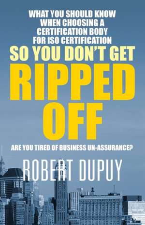 What You Should Know When Choosing a Certification Body for ISO Certification So You Don't Get Ripped Off: Are You Tired of Business Un-Assurance? de Robert Dupuy