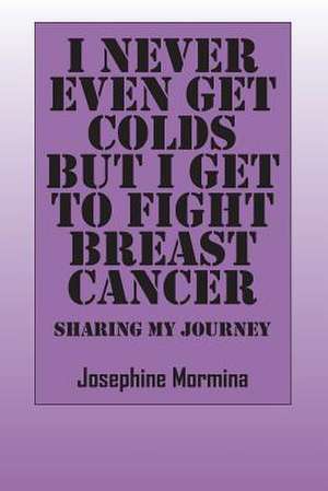 I Never Even Get Colds But I Get to Fight Breast Cancer: Sharing My Journey de Josephine Mormina