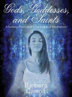 Gods, Goddesses, and Saints: A Solitary Practice of Chanting and Meditation de Barbara Carroll