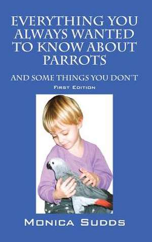 Everything You Always Wanted to Know about Parrots: And Some Things You Don't de Monica Sudds