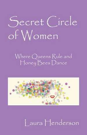 Secret Circle of Women: Where Queens Rule and Honey Bees Dance de Laura Henderson