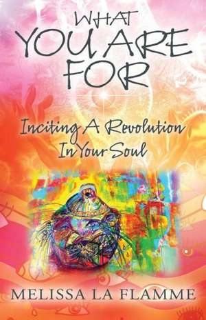 What You Are for: Inciting a Revolution in Your Soul de Melissa La Flamme