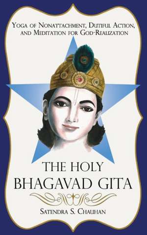 The Holy Bhagavad Gita: Yoga of Nonattachment, Dutiful Action, and Meditation for God-Realization de Satendra S. Chauhan