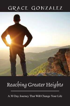 Reaching Greater Heights: A 30 Day Journey That Will Change Your Life de Grace Gonzalez