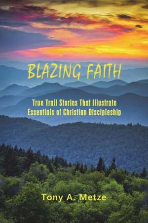 Blazing Faith: True Trail Stories That Illustrate Essentials of Christian Discipleship de Tony a. Metze