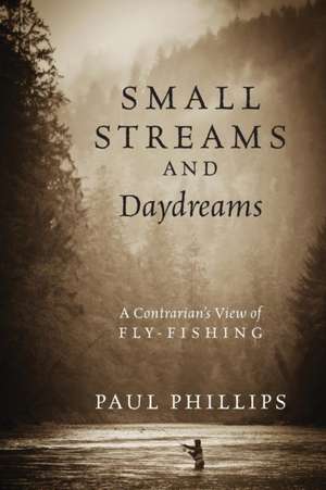 Small Streams and Daydreams: A Contrarian's View of Fly-Fishing de Jr. Phillips, Paul