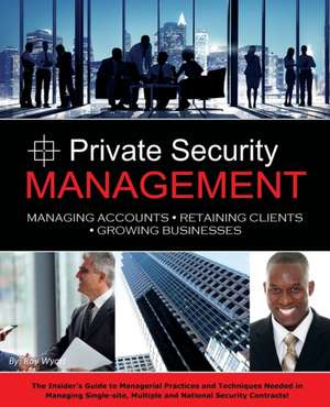 Private Security Management: Managing Accounts - Retaining Clients - Growing Businesses de Roy S. Wyatt