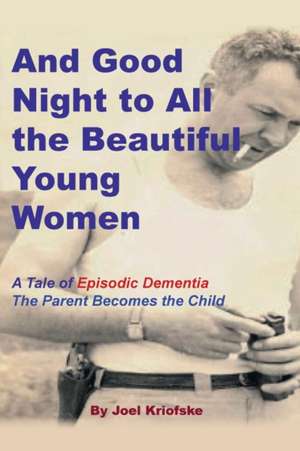 And Good Night to All the Beautiful Young Women: A Tale of "Episodic Dementia" - The Parent Becomes the Child de Joel Kriofske