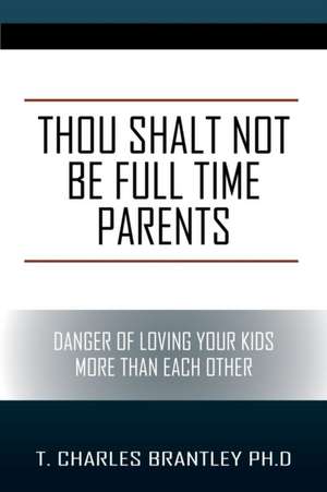 Thou Shalt Not Be Full Time Parents de T. Charles Brantley Phd