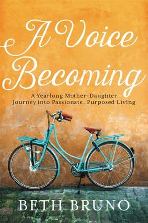 A Voice Becoming: A Yearlong Mother-Daughter Journey into Passionate, Purposed Living de Beth Bruno