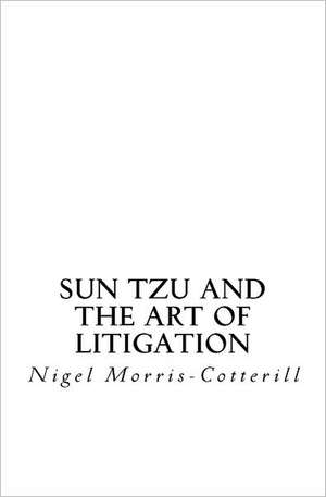 Sun Tzu and the Art of Litigation: Tipping the Scales of Justice in Your Client's Favour de Nigel Morris-Cotterill