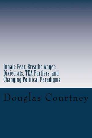 Inhale Fear, Breathe Anger: Dixiecrats, T.E.a Partiers, and Changing Political Paradigms de Douglas Courtney