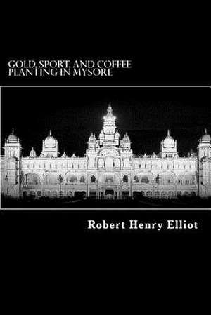 Gold, Sport, and Coffee Planting in Mysore de Robert Henry Elliot