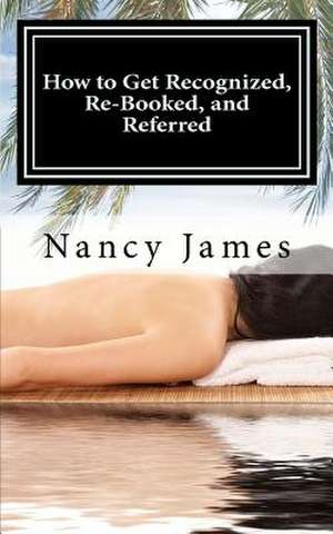 How to Get Recognized, Re-Booked, and Referred de Nancy A. James