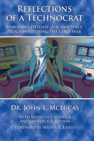 Reflections of a Technocrat - Managing Defense, Air, and Space Programs During the Cold War de John L. McLucas