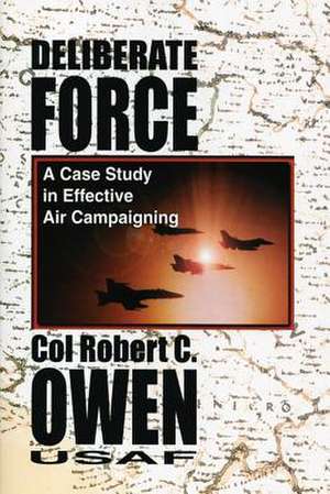 Deliberate Force - A Case Study in Effective Air Campaigning de Col Robert C. Owen