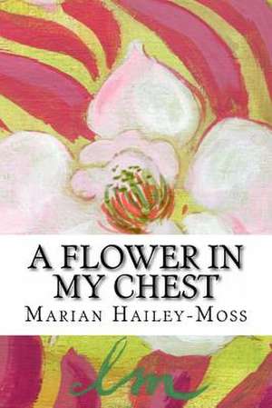 A Flower in My Chest de Marian Hailey-Moss