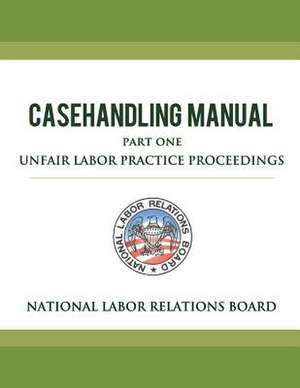 National Labor Relations Board Casehandling Manual Part One - Unfair Labor Practice Proceedings de National Labor Relations Board