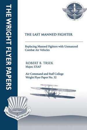 The Last Manned Fighter - Replacing Manned Fighters with Unmanned Combat Air Vehicles de Maj Robert B. Trsek