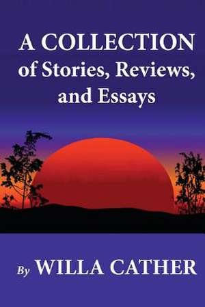 A Collection of Stories, Reviews, and Essays de Willa Cather