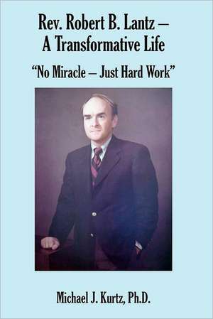 REV. Robert B. Lantz - A Transformative Life: No Miracle - Just Hard Work de Michael J. Kurtz Ph. D.