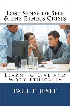 Lost Sense of Self & the Ethics Crisis: Learn to Live and Work Ethically de Paul P. Jesep