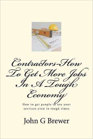 Contractors-How to Get More Jobs in a Tough Economy: How to Get People to Use Your Services Even in Tough Times de John G. Brewer