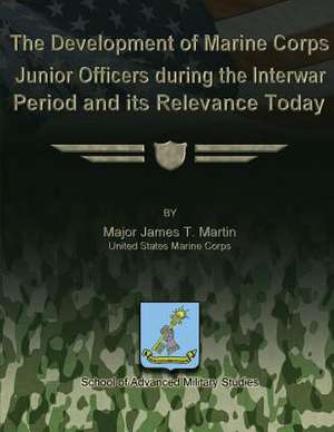 The Development of Marine Corps Junior Officers During the Interwar Period and Its Relevance Today de Us Marine Corps Major James T. Martin