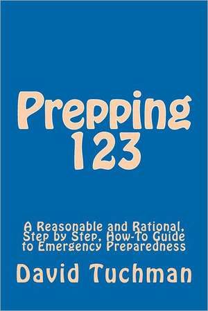 Prepping 123: A Reasonable and Rational, Step by Step, How-To Guide to Emergency Preparedness de MR David Tuchman