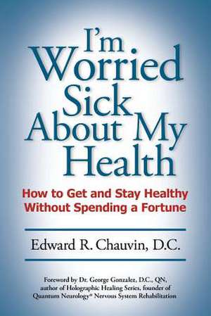 I'm Worried Sick about My Health de Edward R. Chauvin D. C.