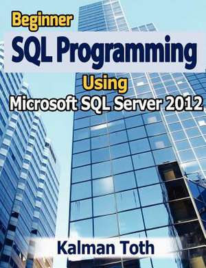 Beginner SQL Programming Using Microsoft SQL Server 2012 de Kalman Toth