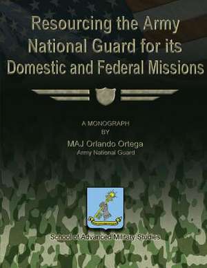 Resourcing the Army National Guard for Its Domestic and Federal Missions de Army National Guard Maj Orlando Ortega