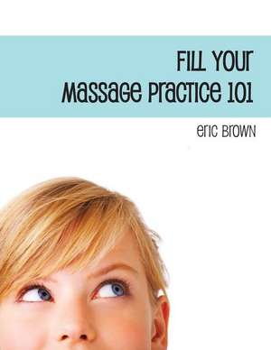 Fill Your Massage Practice 101 de Eric G. Brown