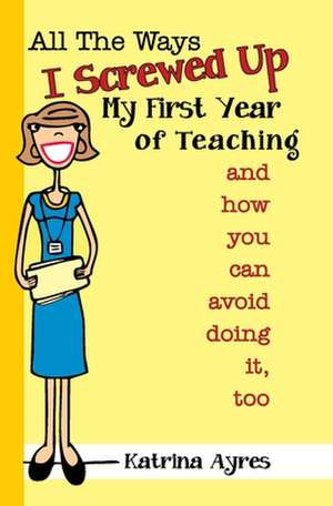 All the Ways I Screwed Up My First Year of Teaching de Katrina Ayres