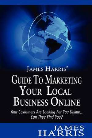 James Harris' Guide to Marketing Your Local Business Online de James Harris