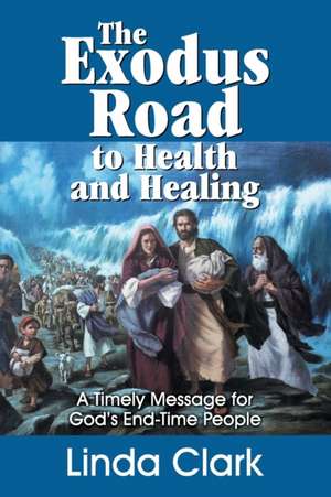 The Exodus Road to Health and Healing: A Timely Message for God's End-Time People de Linda Clark