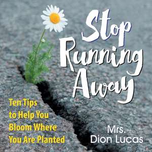 Stop Running Away: Ten Tips to Help You Bloom Where You Are Planted de Dion Lucas