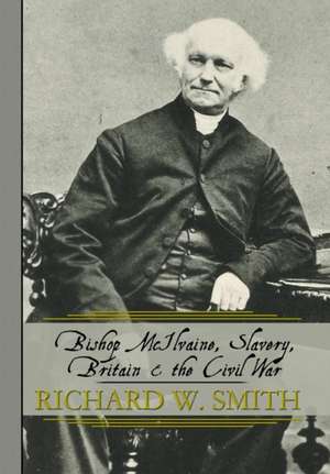 Bishop McIlvaine, Slavery, Britain & the Civil War de Richard W. Smith