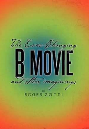 The Ever-Changing B Movie and Other Imaginings de Roger Zotti